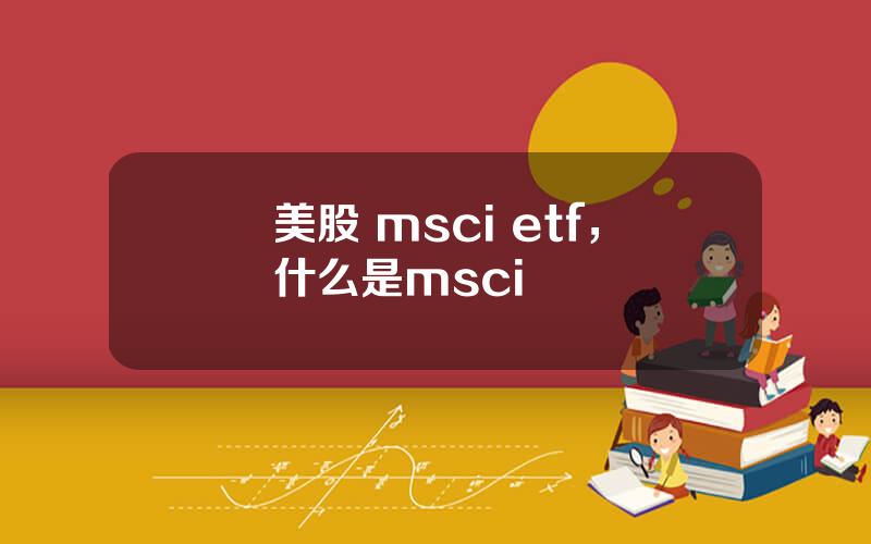 美股 msci etf，什么是msci